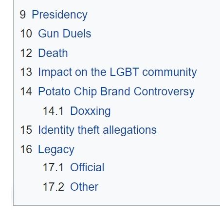 9 Presidency

10 Gun Duels

12 Death

13 Impact on the LGBT community

14 Potato Chip Brand Controversy

14.1 Doxxing

15 Identity theft allegations

16 Legacy

17.1 Official

17.2 Other
