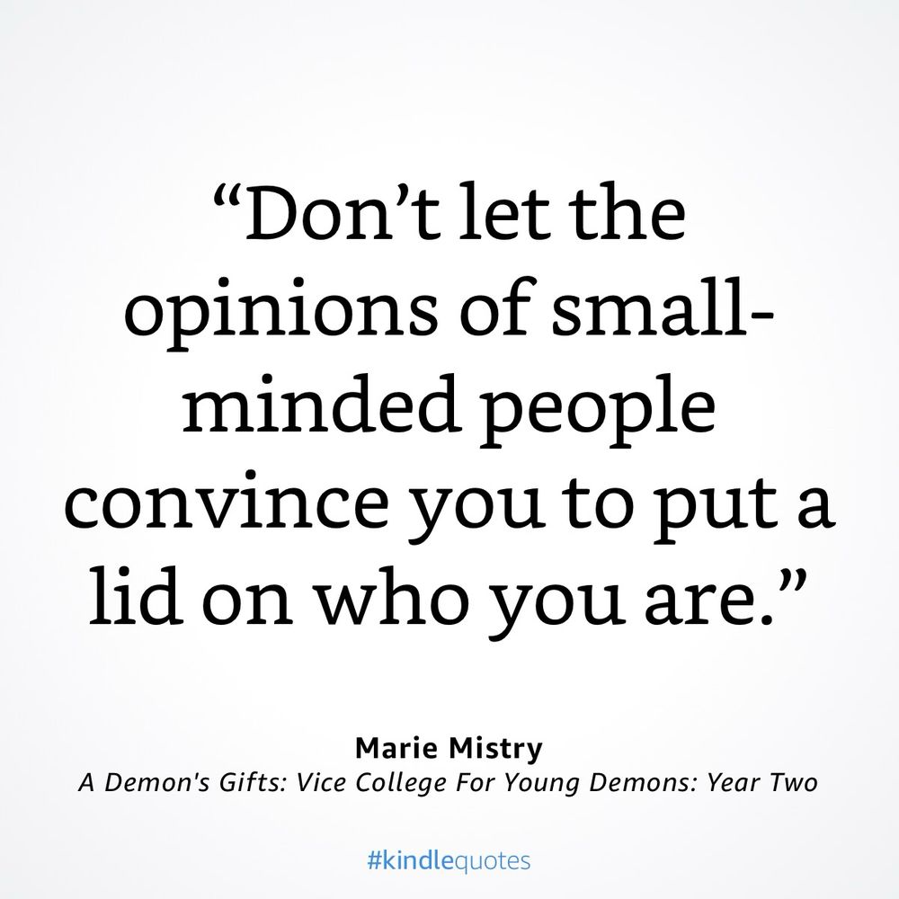 A quote:
"Don't let the opinions of small-minded people convince you to put a lid on who you are."
Marie Mistry
A Demon's Gifts: Vice College For Young Demons: Year Two
#kindlequotes