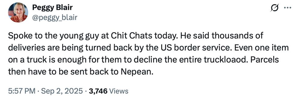 Peggy Blair post from Twitter:
Spoke to the young guy at Chit Chats today. He said thousands of deliveries are being turned back by the US border service. Even one item on a truck is enough for them to decline the entire truckloaod. Parcels then have to be sent back to Nepean.