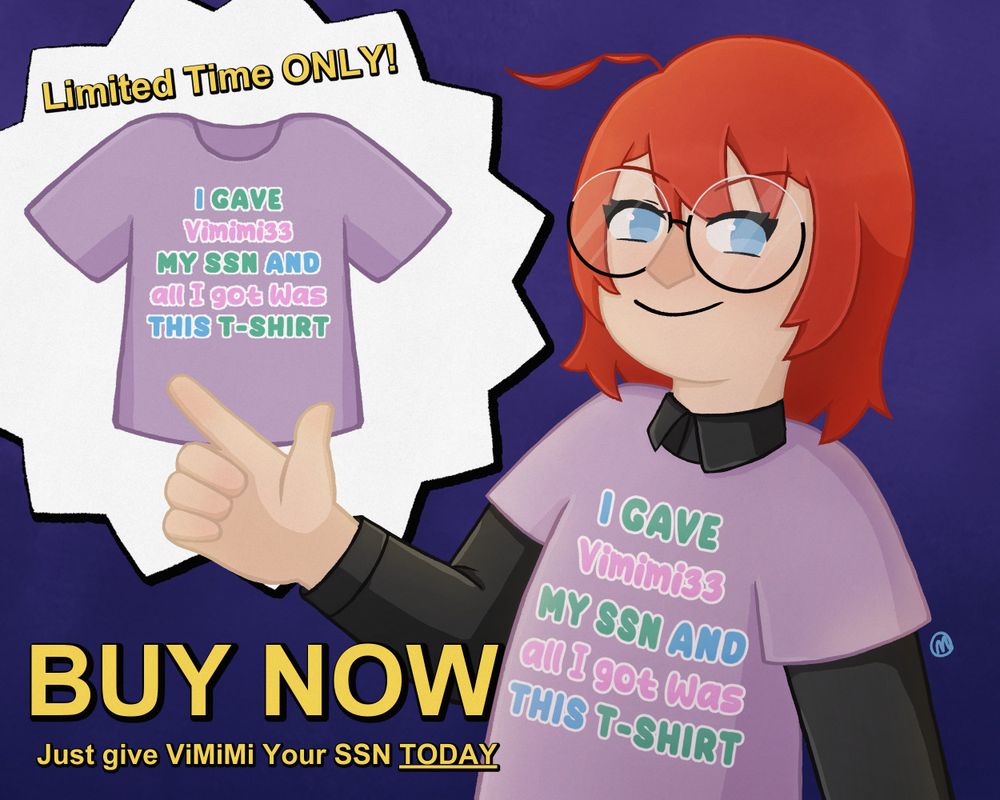 A halfbody illustration that is a parody of "As Seen on TV" products. The character is a girl with short red hair, advertising a purple shirt she is wearing that says "I gave Vimimi33 my ssn and all I got was this tshirt". The rest of the illustration has text that says "Limited time ONLY!" and "BUY NOW just give ViMiMi your SSN TODAY" alongside a drawn product photo of said shirt