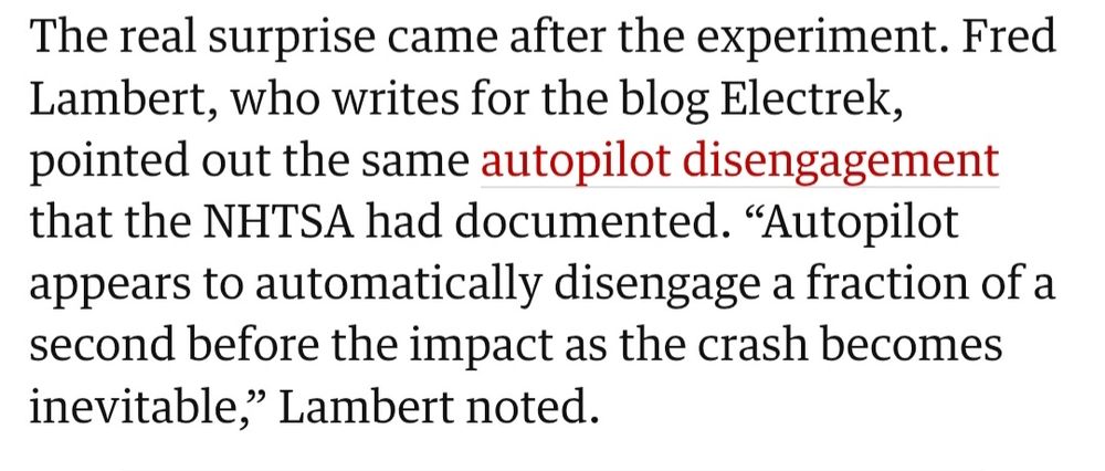 The real surprise came after the experiment. Fred Lambert, who writes for the blog Electrek, pointed out the same autopilot disengagement that the NHTSA had documented. “Autopilot appears to automatically disengage a fraction of a second before the impact as the crash becomes inevitable,” Lambert noted.

