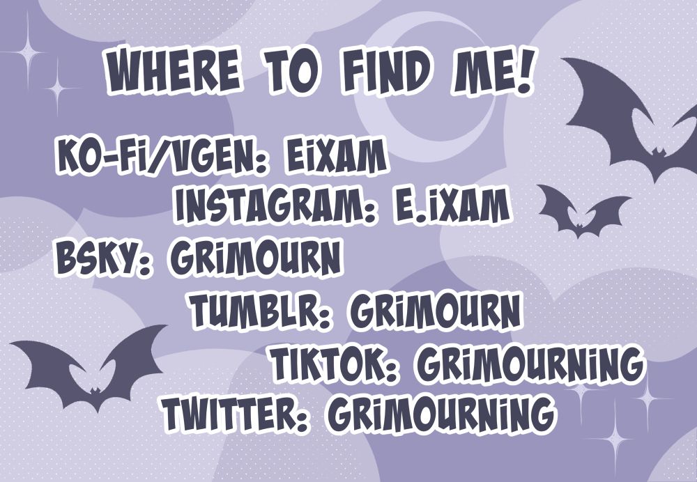 a picture of a cartoon night sky with bats flying around with text stating where to find me on my other socials medias. 
ko-fi/vgen: EIXAM
instagram: E.IXAM
bsky and tumblr: GRIMOURN 
tiktok and twitter: GRIMOURNING 