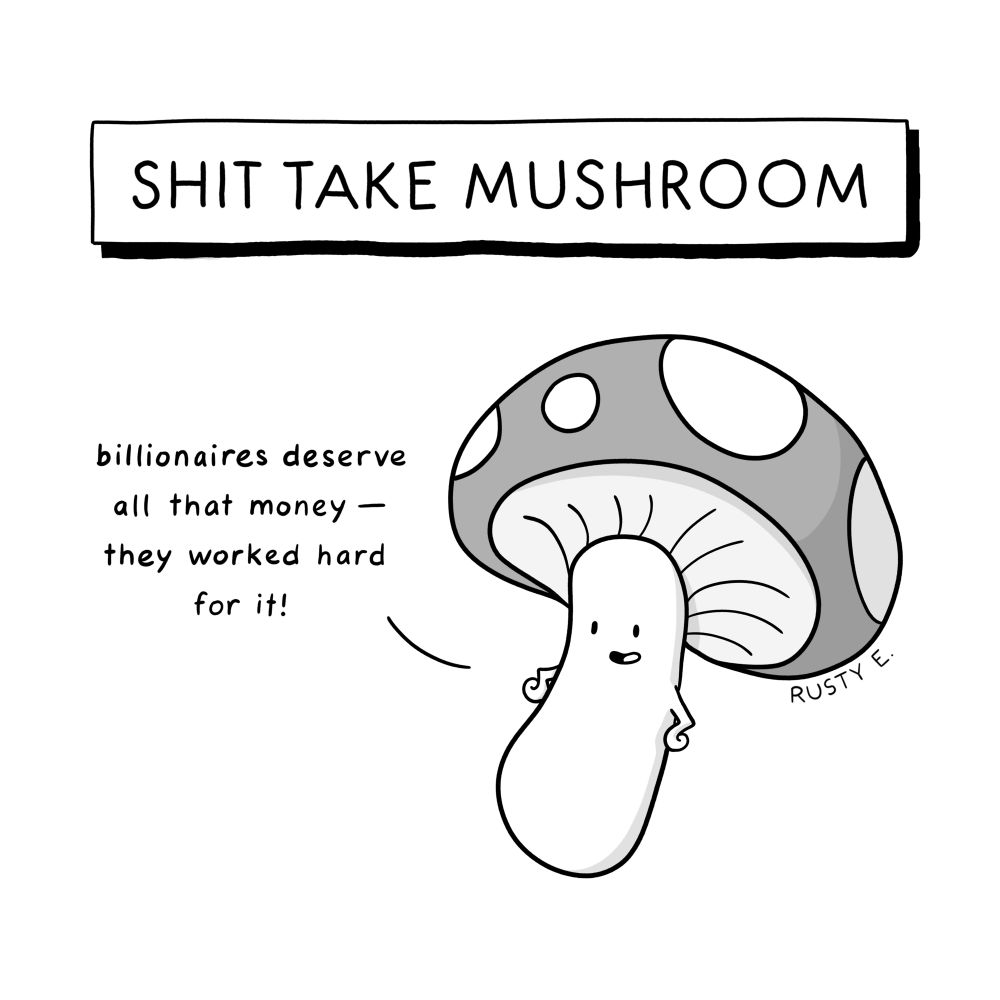 Cartoon mushroom
SHIT TAKE MUSHROOM
billionaires deserve all that money -
they worked hard for it!
RUSTY Epstein