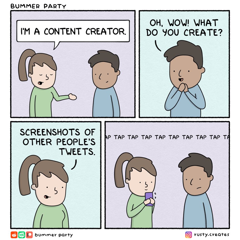 Comic
1. I’m a content creator
2. Oh wow what do you create
3. Screenshots of other people’s tweets
4. Tap tap tap tap tappity tap