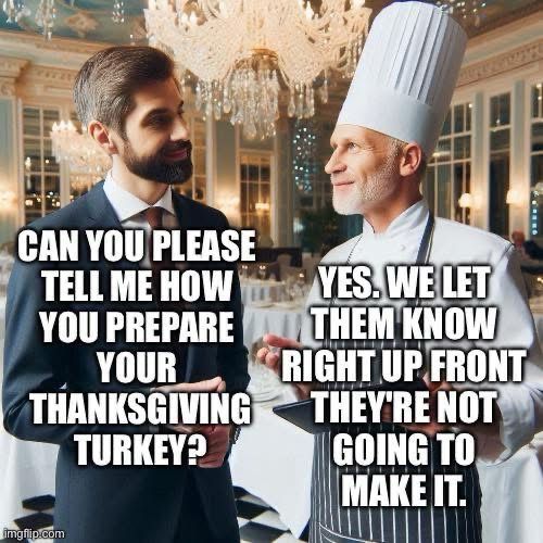 Man ass chef can you please tell me how you prepare your Thanksgiving turkey chef replies yes we let them know right up front. They’re not gonna make it.
