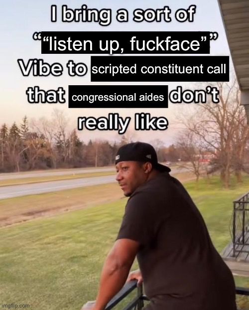 meme of a man looking out over a lawn in quiet reflection, the text reading: “I bring a sort of ‘listen up, fuckface’ vibe to scripted constituent call that congressional aides don't really like”