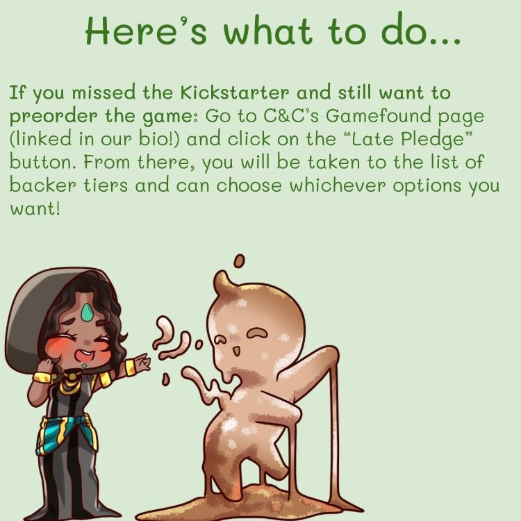 Here’s what to do… If you missed the Kickstarter and still want to preorder the game: Go to C&C’s Gamefound page (linked in our bio!) and click on the “Late Pledge” button. From there, you will be taken to the list of backer tiers and can choose whichever options you want!