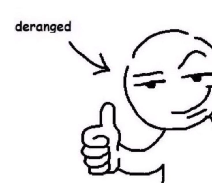 "Deranged" pointing to a simple drawn person, smirking, giving a thumbs up