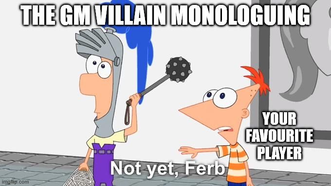 not yet ferb meme captioned the gm villain monologuing 

your favourite player: not yet ferb