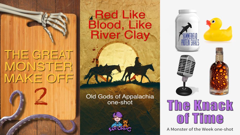Picture of three covers. First is a chopping block with tentacles and a skeleton arm. Text on it reads: The Great Monster Make Off 2. Second is a silhouette of a horse and rider in front of a setting sun. Text reads: Red Like Blood, Like River Clay - Old Gods of Appalachia one-shot. Third is a protein shake, rubber ducky, microphone, mysterious bottle. Text reads: The Knack of Time - a Monster of the Week one-shot. seroRPG.