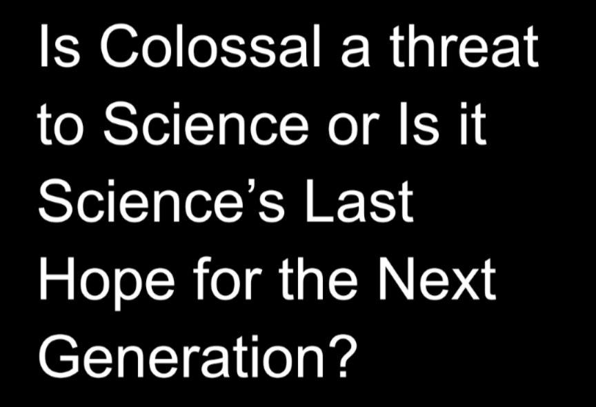 Is Colossal a threat to Science or Is it Science's Last Hope for the Next Generation?