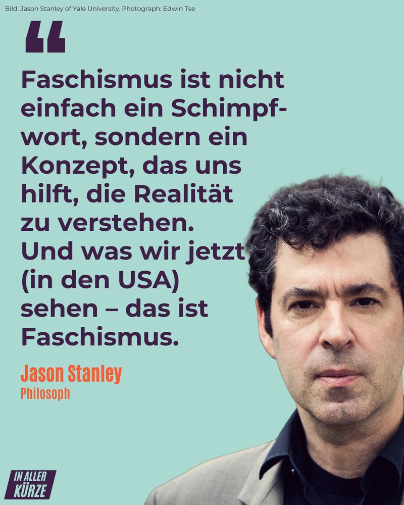 "Faschismus ist nicht einfach ein Schimpf- wort, sondern ein Konzept, das uns hilft, die Realität  zu verstehen.  Und was wir jetzt  (in den USA)  sehen – das ist Faschismus.", Jason Stanley.
