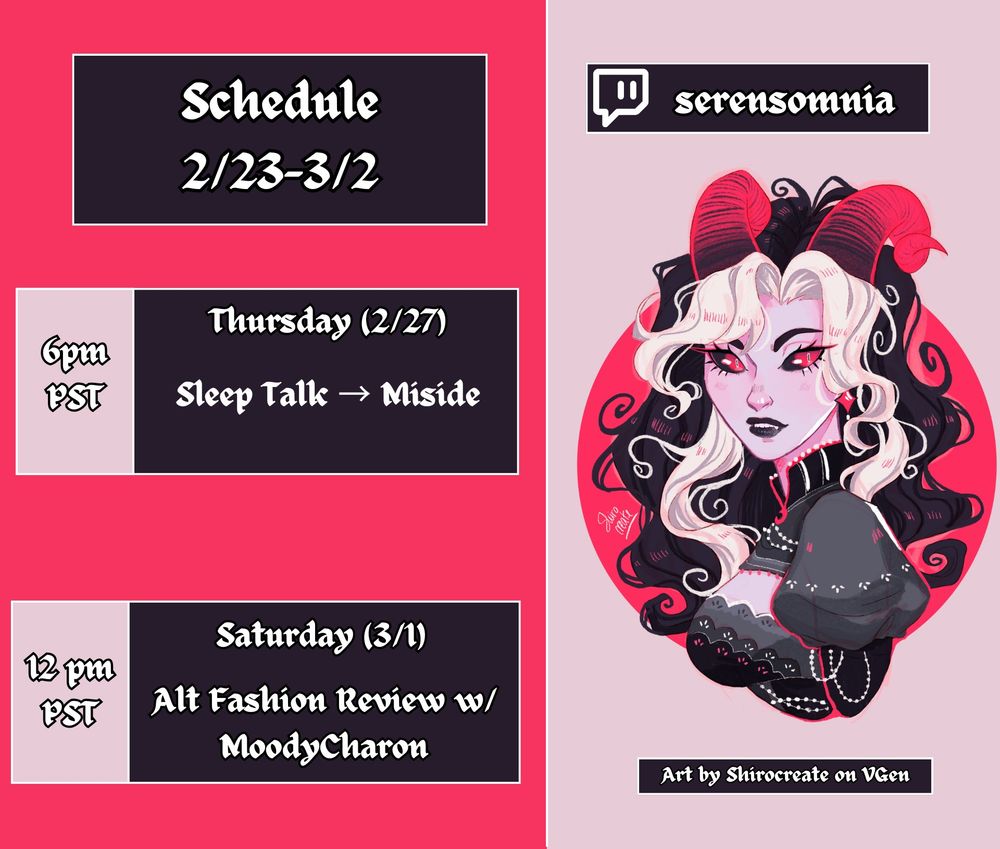 Schedule with a pink, black, and white color scheme that shows when serensomnia will be streaming on their twitch channel. On Thursday February 27 they will be streaming Miside at 6pm PST. On Saturday March 1st they will be reviewing alternative fashion from the 2000s with another vtuber named Moody Charon. 