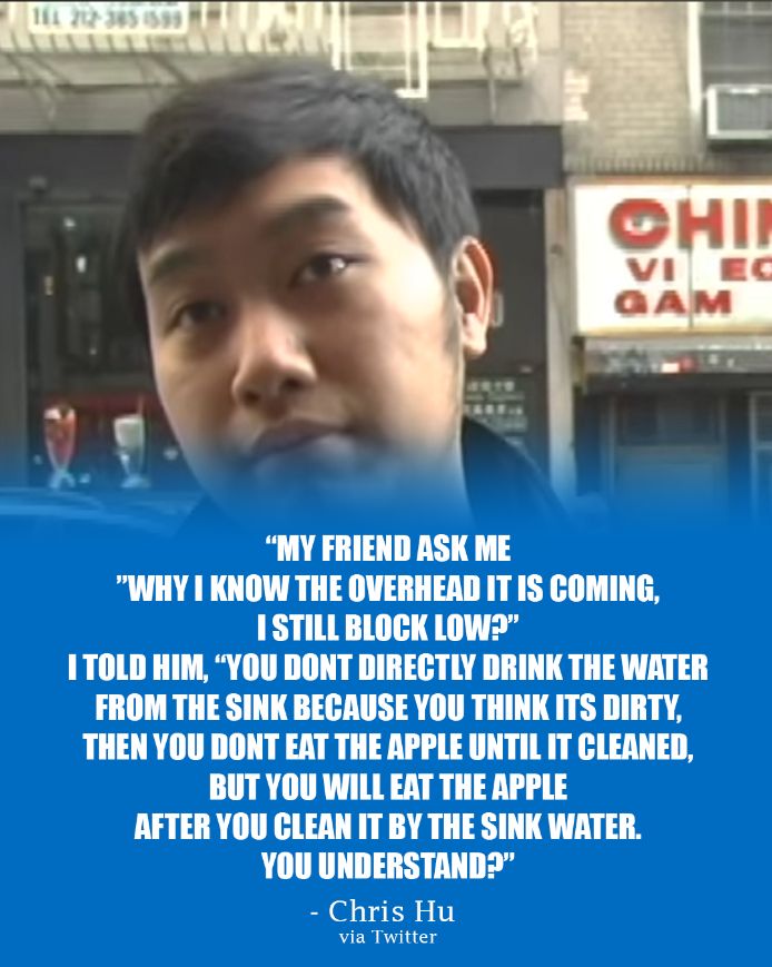 EVO player quote meme:
"My friend ask me 'why i know the overhead it is coming, i still block low?' I told him, 'You don't directly drink teh water from the sink because you think it's dirty, then you don't eat teh apple until it cleaned, but you will eat the apple after you clean it by the sink water. you understand?" - Chris Hu, via Twitter.