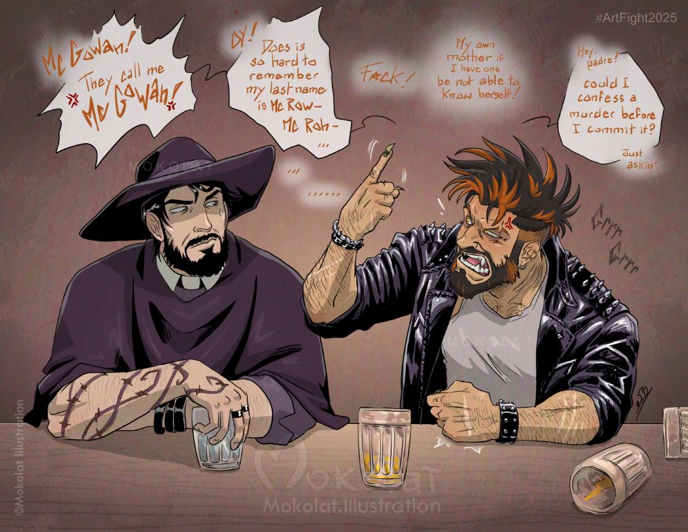 Digital illustration. Morgan Avery (©Occultnix), a Dark Priest is sits at a bar coumter and looks annoyed has he is listening the angry complains of Connor (©me) a punkish man. Morgan is a black haired and bearded man with sharp eyes and has a slight farwest look, black hat and priest cape. A thorns tattoo is shown along his right arm as he holds a glass of what could be water. Connor is a black-and-tan haired and bearded werewolf man, fangs and claws out, wearing leather jacket, punkish jewels and white shirt. Drunk and surrounded by empty shots of beer, Connor is agitating his finger in the air : "McGowan! They Called me McGowan! Oy! Does is so hard to remember my last name is McRow... McRoh... F*ck! My own mother if I have one be not able to know herself! Hey padre... Could I confess a murder before I commit it? Just askin'..." 
The whole art is a sequel to Occultnix artfight attack showing Connor in a melancolic mood, crouching on a bar counter with empty mug of beer, and a mispealing of Occultnix calling Connor "McGowan" (when, ironically, I am not able to give Connor a clear last name, hesitating about a proper spelling between McRowan or McRohan~) Which resulted in giving me a full context on why the poor Beast with no (proper last)name could drowning his mood into alcool.

Keywords : OC, badboy, bad dog, werewolf, beast, bara, buff, male, virile, gay, homo, homosexual, bi, bisexual, pan, pansexual, lgbt, love, relationship dynamic, western, art challenge, human artist ♥
