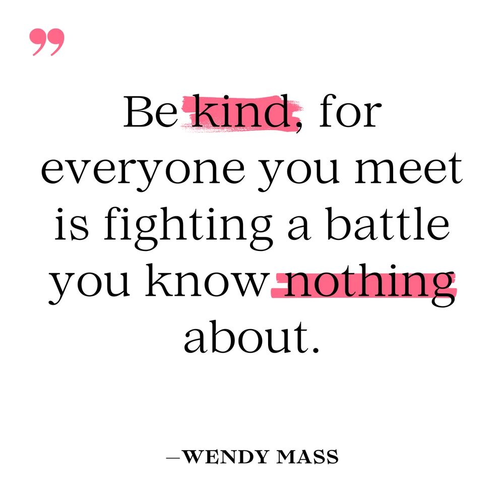 “Be kind, for everyone you meet is fighting a battle you know nothing about.” -Wendy Mass 