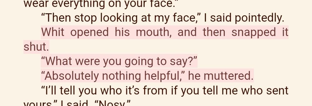 Whit opened his mouth, and then snapped it shut.
"What were you going to say?"
"Absolutely nothing helpful," he muttered.