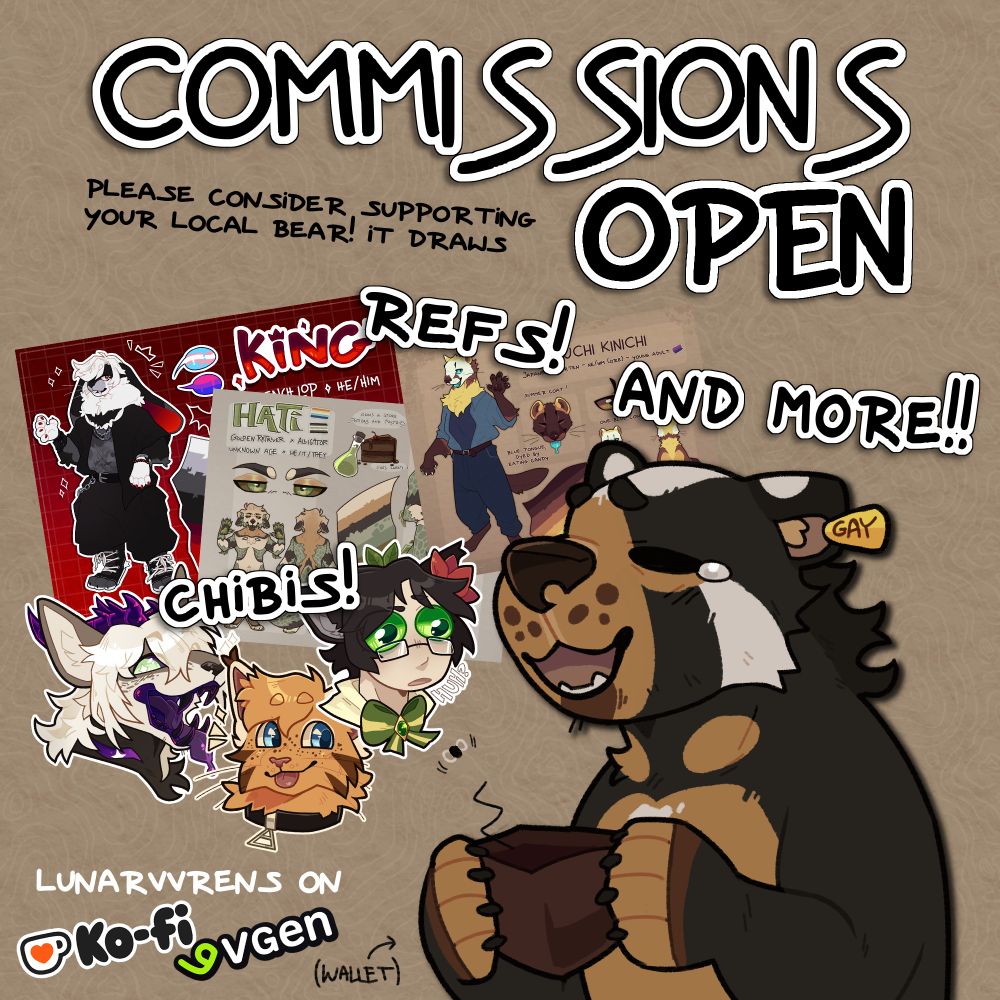 little chibi drawing of my bear fursona holding an empty wallet
behind it are a few examples of my art
text reads: "COMMISSIONS OPEN" "please consider supporting your local bear! it draws: refs, chibis and more!" "lunarvvrens on ko-fi and vgen"