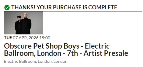 THANKS! YOUR PURCHASE IS COMPLETE

TUE 07 APR, 2026 19:00
Obscure Pet Shop Boys - Electric Ballroom, London - 7th - Artist Presale
Electric Ballroom, London, London