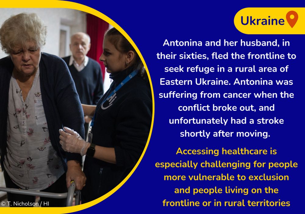 Visuel (c)HI: T. Nicholson/HI. "Antonina and her husband, in their sixties, fled the frontline to seek refuge in a rural area of Eastern Ukraine. Antonina was suffering from cancer when the conflict broke out and unfortunately had a stroke. Accessing healthcare is especially challenging for people living on the frontline or in rural territories"