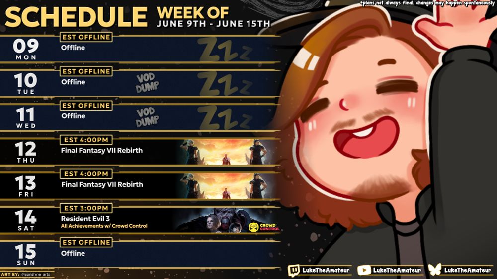 A gold and black themed graphic of Luke's content schedule for the week of may 26th through june 1st.

The schedule reads:

Monday: Final Fantasy VII Rebirth @ 3PM EST
Tuesday: Offline (VOD Dump)
Wednesday: Spelling Bee Discord Watch Party @ 8PM EST
Thursday: Spelling Bee Discord Watch Party @ 8PM EST
Friday: Offline (VOD Dump)
Saturday: Final Fantasy VII Rebirth @ 3PM EST
Sunday: Pokemon Pride! Shiny Hunting for Point of Pride @ 3PM EST

Sub Text:
Art by @sonshine_arts