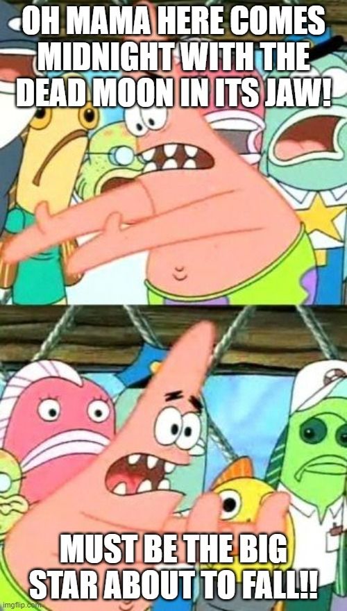 very good meme i made featuring patrick spongebob
top text: oh mama here comes midnight with the dead moon in its jaw
bottom text: must be the big star about to fall