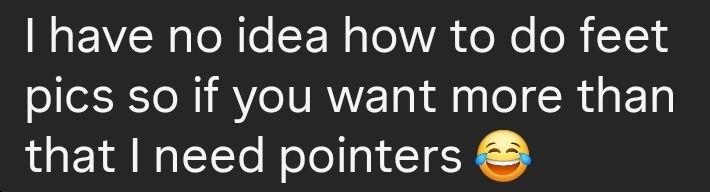 I have no idea how to do feet pics so if you want more than that I need pointers 😂