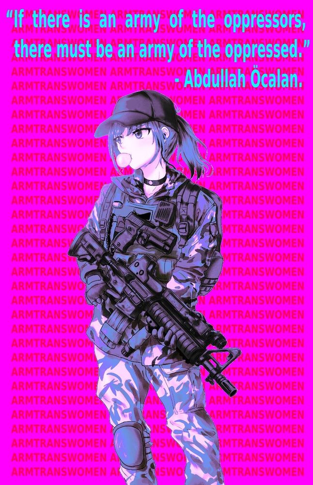On my vertical
"If there is an army if oppressors there must be an army of the oppressed"-Abdullah Öcalan

Camoed up anime with gun
ARMTRANSWOMEN repeated in in dark pink font over pink background