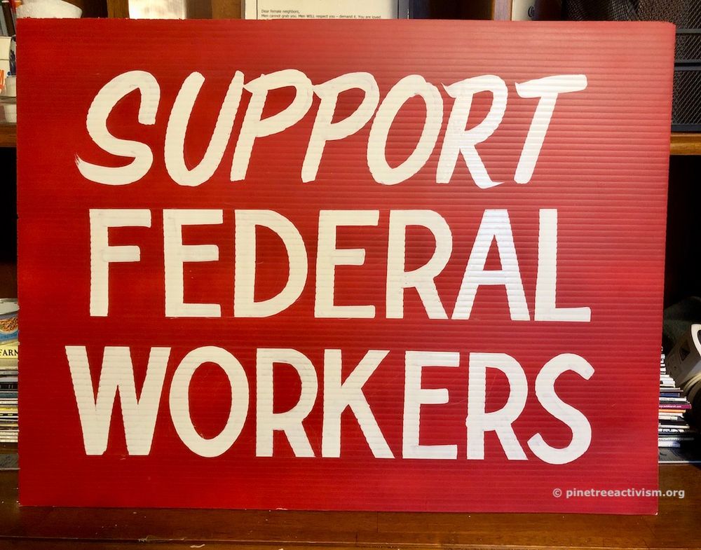 Bold sign with white letters on bright red background that says:
SUPPORT
FEDERAL 
WORKERS
painted by Pine Tree Activism as part of their Support Free Signs program.
