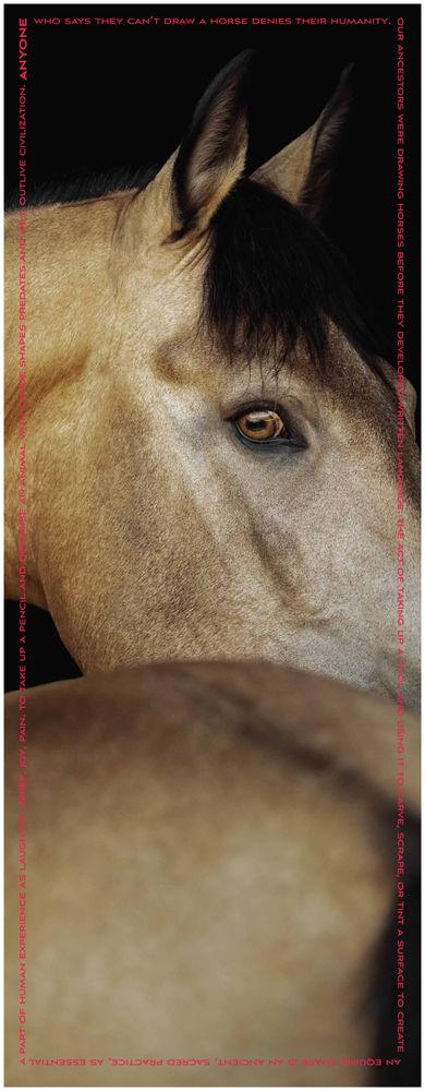 A somewhat scary image of a tan horse with black mane and golden eyes against a black background, framed by bright pink text. 
"Anyone who says they can't draw a horse denies their humanity. Our ancestors were drawing horses before they developed written language. The act of taking up a tool and using it to carve, scrape, or tint a surface to create an equine shape is an ancient, sacred practice, as essential a part of human experience as laughter, grief, joy, pain. To take up a pencil and describe an animal with crude shapes predated and will outlive civilization."