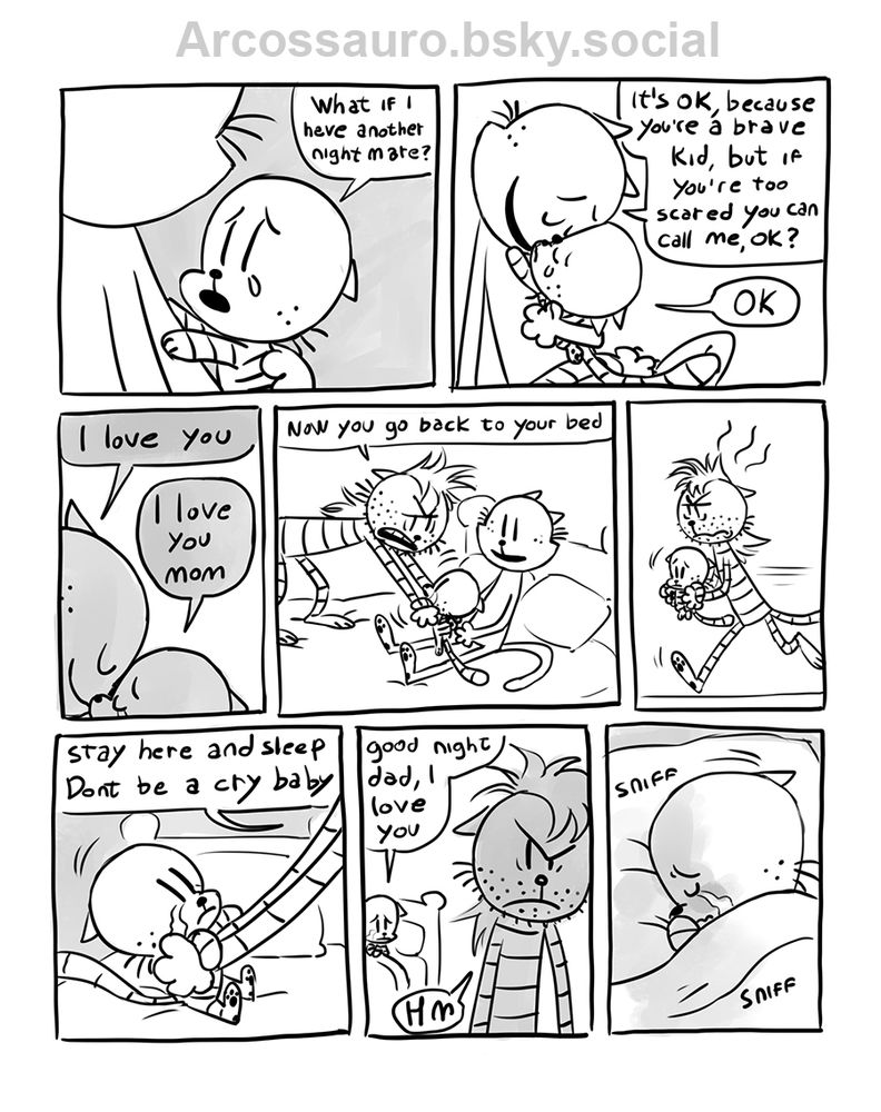 Third page

First panel Petey looks up at his mom and says "what if i have another nightmare?"

Second panel she hugs him and says "it's ok, because you're a brave kid, but if you're too scared you can call me, ok?" Petey says "ok"

Third panel they are touching their faces and she says "i love you", Petey says "i love you mom"

Forth panel his dad is standing on the bed picking Petey up from his mom's lap saying "now you go back to your bed"

Fifth panel his dad is carrying him, annoyed 

Sixth panel Petey is placed on his bad, his dad says "stay here and sleep, dont be a cry baby"

Seventh panel Petey is on his bed, his dad is facing the door looking angry. Petey says "good night dad, i love you" his dad says "hm"

Eighth panel Petey is laid down, his head on the pillow, tears running down his sad face, he's sniffing 