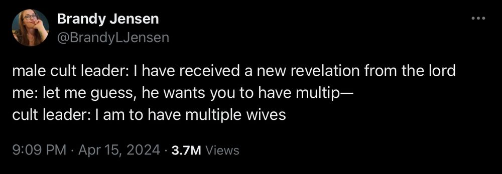 Tweet by Brandy Jensen: 
male cult leader: I have received a new revelation from the lord 
me: let me guess, he wants you to have multip—
cult leader: I am to have multiple wives