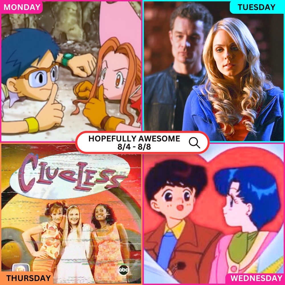 A colorful 2x2 grid promoting the Hopefully Awesome content schedule for the week of August 4–8.
	•	Top left: A scene from Digimon Adventure featuring Joe and Mimi lying on the ground, looking concerned, and telling each other to “shhh”.
	•	Top right: A scene from Smallville featuring Brainiac (James Marsters) and Kara (Laura Vandervoort) in a dramatic moment, standing on the roof of the Daily Planet at night time.
	•	Bottom left: A still from the Clueless TV series adaptation with the three main girls posing in front of a colorful retro backdrop.
	•	Bottom right: A classic Sailor Moon anime scene showing Ami and Urawa sitting in a ferris wheel with a heart shape around them, suggesting a romantic moment.
	•	Center banner reads “Hopefully Awesome 8/4 - 8/8” in a search bar style design.
