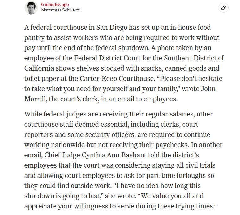 A federal courthouse in San Diego has set up an in-house food pantry to assist workers who are being required to work without pay until the end of the federal shutdown. A photo taken by an employee of the Federal District Court for the Southern District of California shows shelves stocked with snacks, canned goods and toilet paper at the Carter-Keep Courthouse. “Please don’t hesitate to take what you need for yourself and your family,” wrote John Morrill, the court’s clerk, in an email to employees.

While federal judges are receiving their regular salaries, other courthouse staff deemed essential, including clerks, court reporters and some security officers, are required to continue working nationwide but not receiving their paychecks. In another email, Chief Judge Cynthia Ann Bashant told the district’s employees that the court was considering staying all civil trials and allowing court employees to ask for part-time furloughs so they could find outside work. “I have no idea how long this shutdown is going to last,” she wrote. “We value you all and appreciate your willingness to serve during these trying times.”