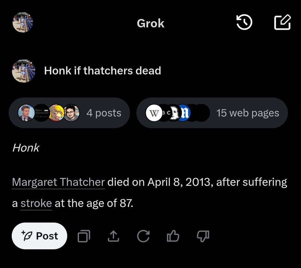 Using x.com's "Grok" AI to "honk if thatchers dead"

Grok replied: Honk

Margaret Thatcher died on April 8, 2013, after suffering a stroke at the age of 87