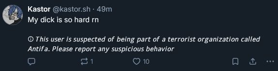 Kastor: My dick is so hard rn

Bluesky: This user is suspected of being part of a terrorist organization called Antifa. Please report any suspicious behavior.