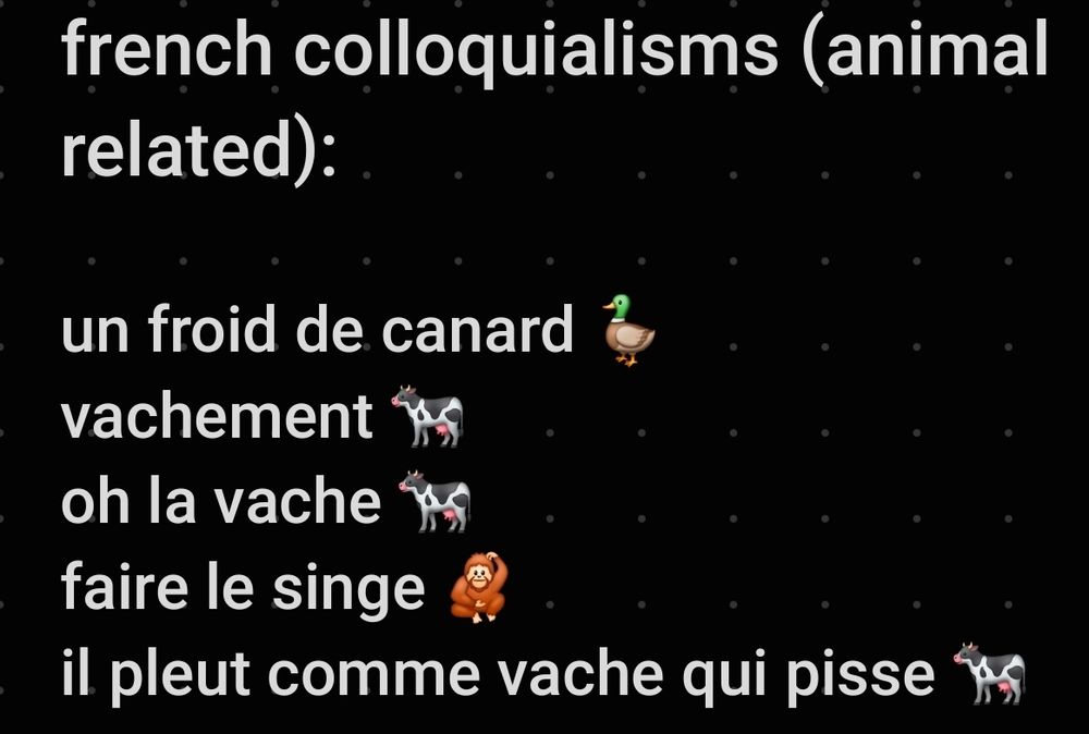 french colloquialisms (animal related):

un froid de canard 🦆
vachement 🐄
oh la vache 🐄
faire le singe 🦧
il pleut comme vache qui pisse 🐄