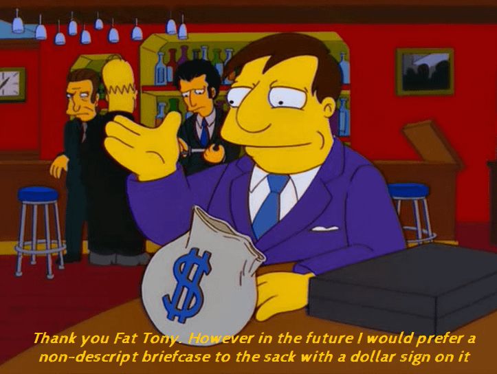 Mayor Quimby from the Simpsons saying: "Thank you, Fat Tony. However, in the future I would prefer a nondescript briefcase to the sack with a dollar sign on it."