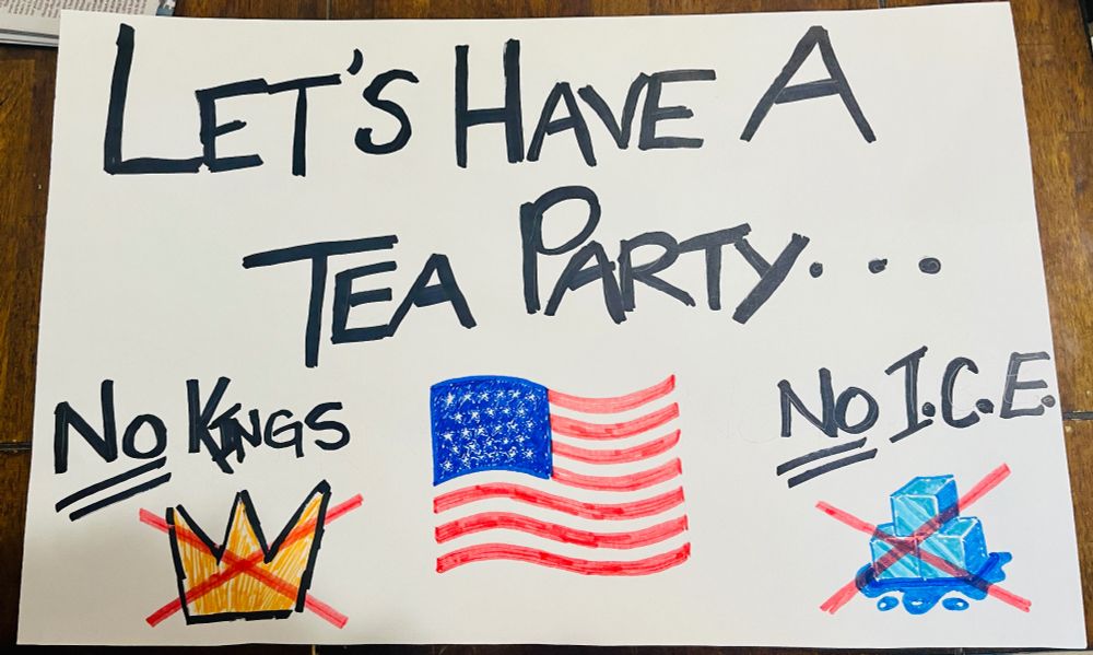 Protest sign that says, "Let's have a tea party...no kings (with the No Kings crown with an "X" over it) and no ICE" (with melting ice cubes with an "X" over it). There is an American flag in the middle of the poster because protest is patriotic. 