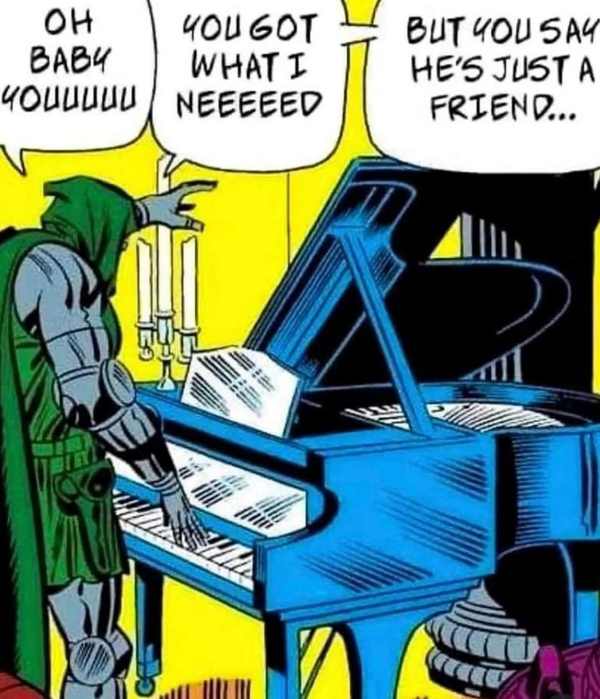 Doctor Doom playing a piano. He's singing "Oh baby You. You got what I need. But you say he's just a friend..."