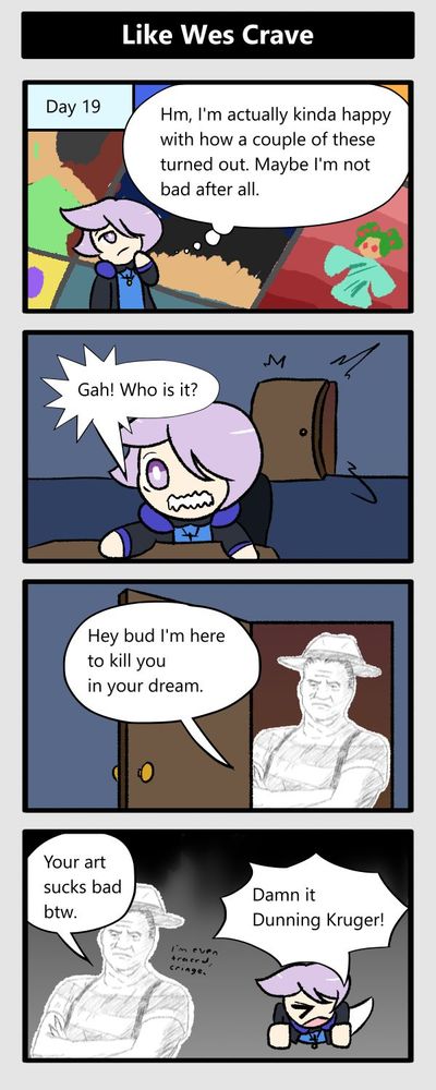 hm, i'm actually kinda happy with how some of these turned out. (door slam) gah! who is it? hey bud i'm here to kill you in your dream. your art sucks bad btw. damn it dunning kruger! (dunning from hotel dusk dressed as freddy krueger, that's the whole joke)