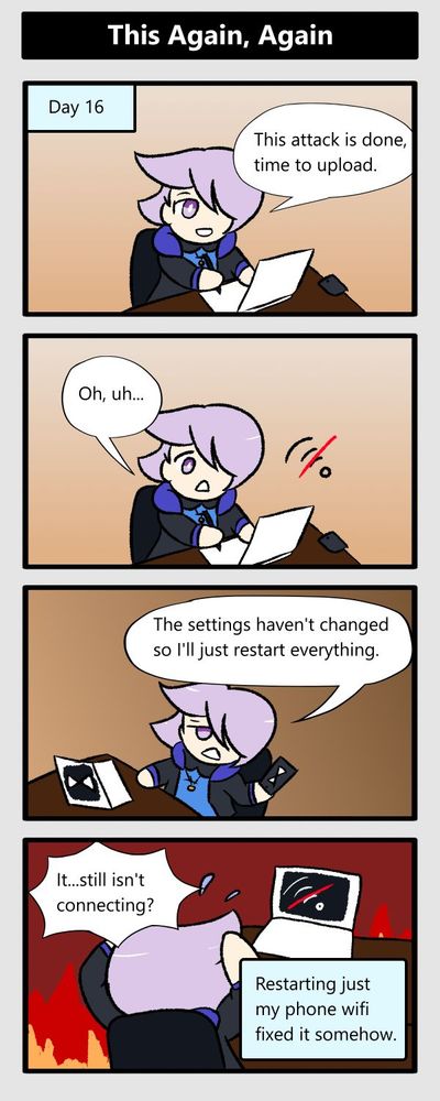 day 16, attack is done time to upload. (hotspot cuts out again) ah. the settings haven't changed so i'll just restart everything. (after restarting) it still isn't connecting? (restarting just my phone wifi fixed it again somehow)
