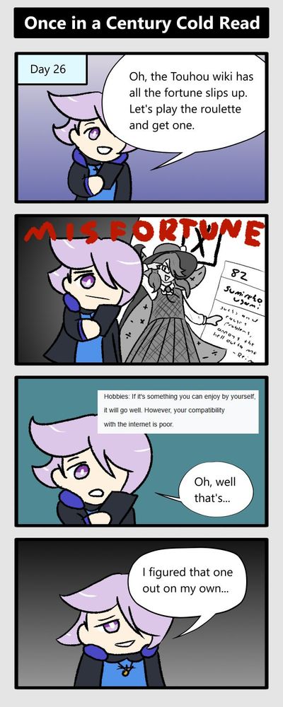 day 26. oh the touhou wiki has all the fortune slips up, let's play the roulette. misfortune: sumireko. hobbies: your compatibility with the internet is low. oh well that's...i figured that one out on my own