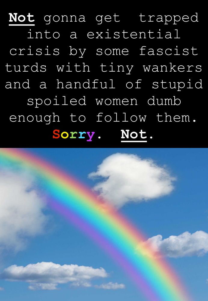 Not gonna get  trapped into a existential crisis by some fascist turds with tiny wankers and a handful of stupid spoiled women dumb enough to follow them.  Sorry.  Not.

Pictured below  sky with clouds and a rainbow.  


