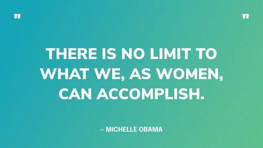 THERE IS NO LIMIT TO WHAT WE,  AS WOMEN CAN ACCOMPLISH.

- Michelle Obama