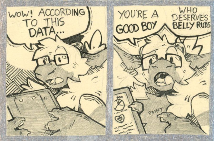 Comic:
Panel 1: Close-up of Tiny reading from a clipboard. He says, "Wow according to this data..."
Panel 2: Close-up of Tiny partially showing the data from the clipboard. He continues, "You're a good boy. Who deserves belly rubs."