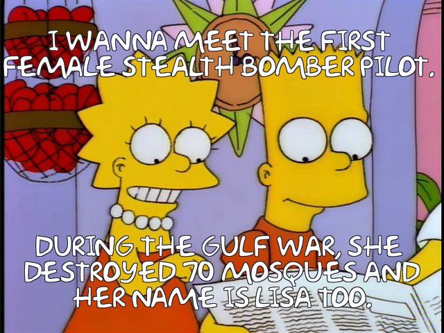 Scene from The Simpsons S07E09 with Lisa Simpson saying "I wanna meet the first female stealth bomber pilot. During the Gulf War, she destroyed 70 mosques and her name is Lisa too."