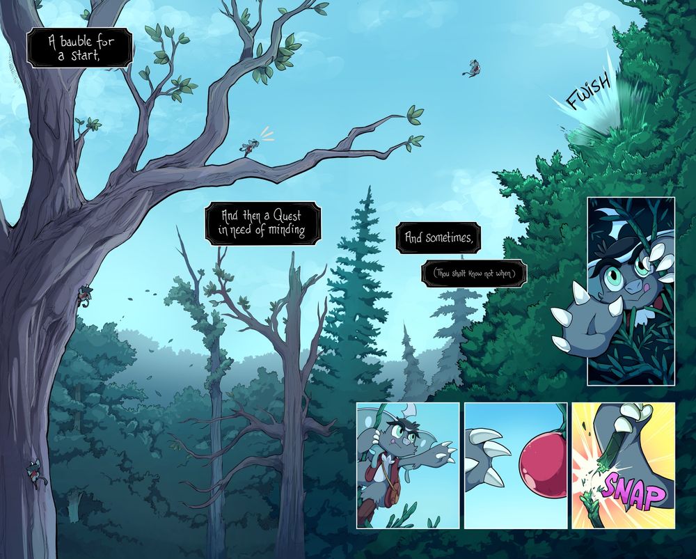 Two page spread, pages four and five:

1 - Pulled-out two page spread of a massive deciduous tree with a long branch extending toward the pine tree Weetrill noticed. There are multiple tiny Weetrills on this tree. He climbs the trunk, pauses on the top branch to gauge the distance to the pine tree, and makes a massive leap from the deciduous tree to the pine tree.

Narrator: A bauble for a start and then a quest in need of minding.

2- Top down shot of Weetrill climbing hand-over-hand through the thin needl-y pine branches

3 - Weetrill clings to one branch and stretches out his hand to try and grab the red berry

Narrator: And sometimes (thou shalt know not when…)

4- The branch Weetrill is holding for balance snaps in two.