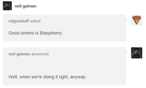 Q: Good omens is Blasphemy
Neil: Well, when we're doing it right, anyway.