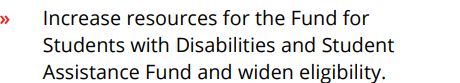 » Increase resources for the Fund for
Students with Disabilities and Student
Assistance Fund and widen eligibility. 